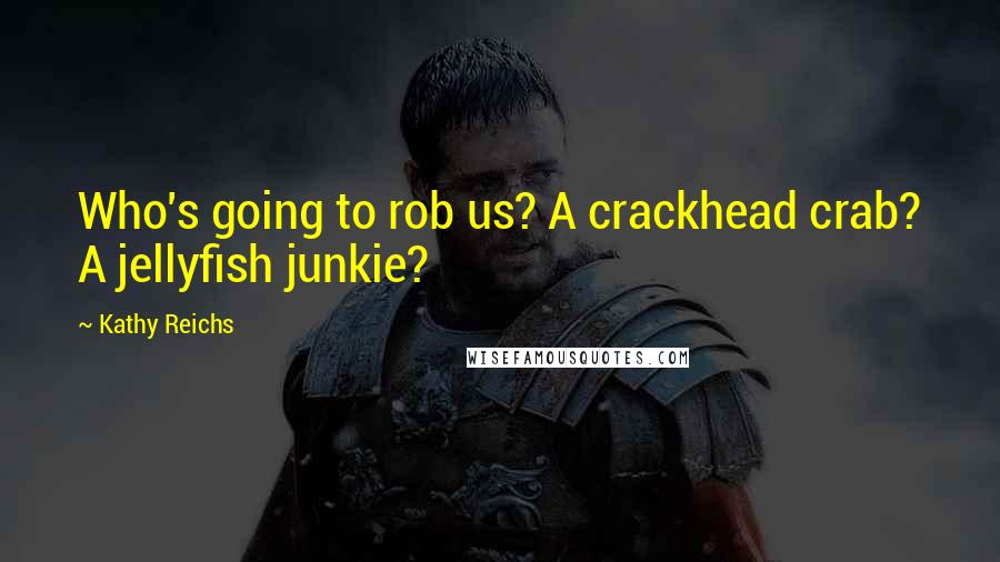 Kathy Reichs Quotes: Who's going to rob us? A crackhead crab? A jellyfish junkie?