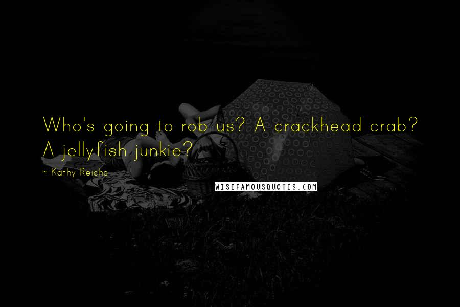 Kathy Reichs Quotes: Who's going to rob us? A crackhead crab? A jellyfish junkie?