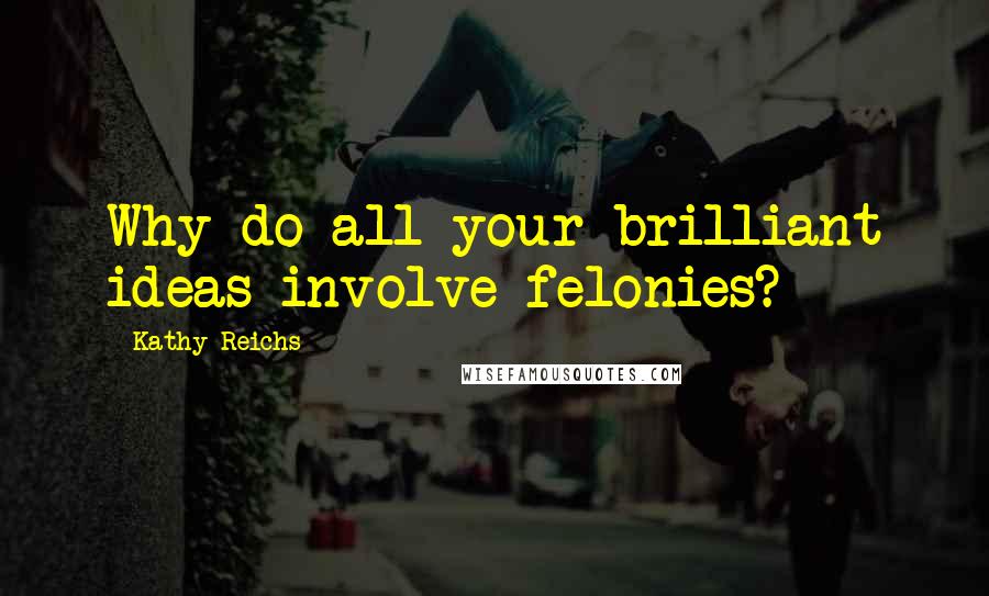 Kathy Reichs Quotes: Why do all your brilliant ideas involve felonies?