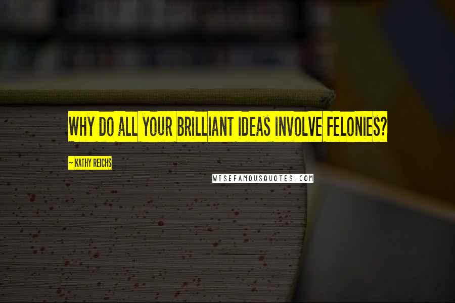 Kathy Reichs Quotes: Why do all your brilliant ideas involve felonies?