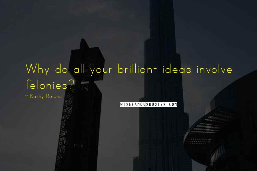 Kathy Reichs Quotes: Why do all your brilliant ideas involve felonies?