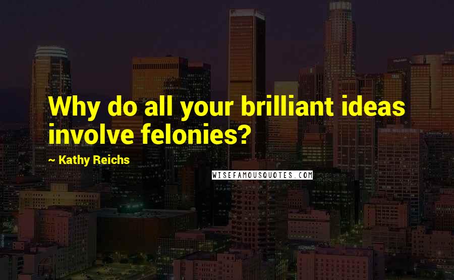 Kathy Reichs Quotes: Why do all your brilliant ideas involve felonies?