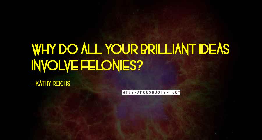 Kathy Reichs Quotes: Why do all your brilliant ideas involve felonies?