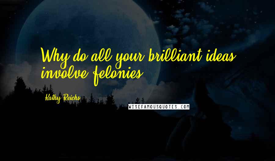 Kathy Reichs Quotes: Why do all your brilliant ideas involve felonies?