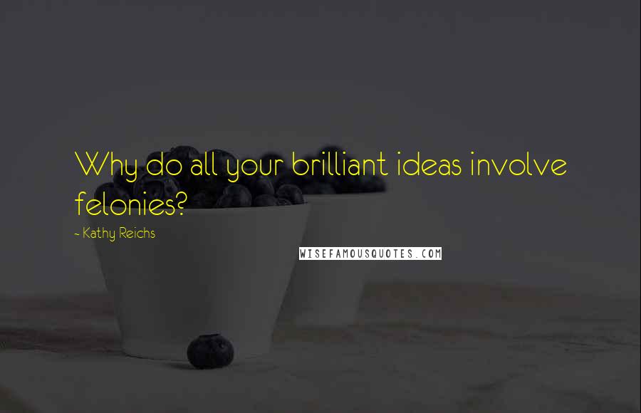 Kathy Reichs Quotes: Why do all your brilliant ideas involve felonies?