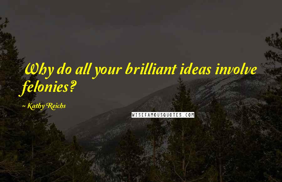 Kathy Reichs Quotes: Why do all your brilliant ideas involve felonies?