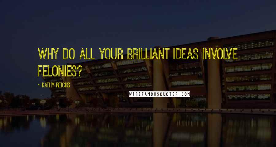 Kathy Reichs Quotes: Why do all your brilliant ideas involve felonies?