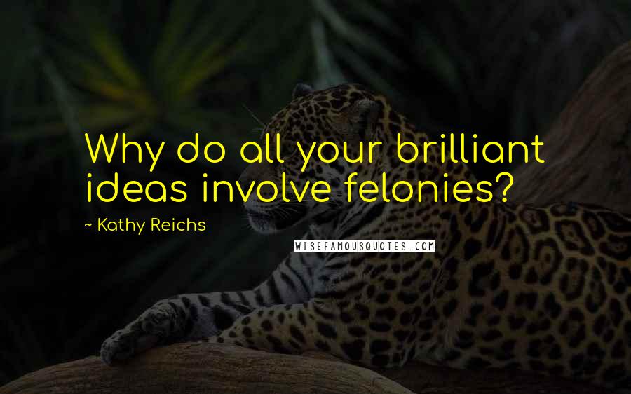 Kathy Reichs Quotes: Why do all your brilliant ideas involve felonies?