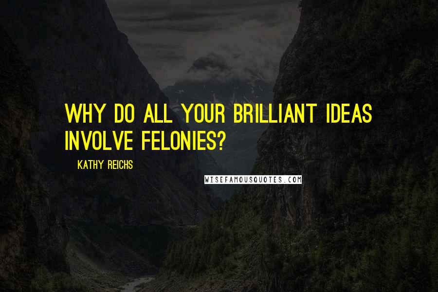 Kathy Reichs Quotes: Why do all your brilliant ideas involve felonies?