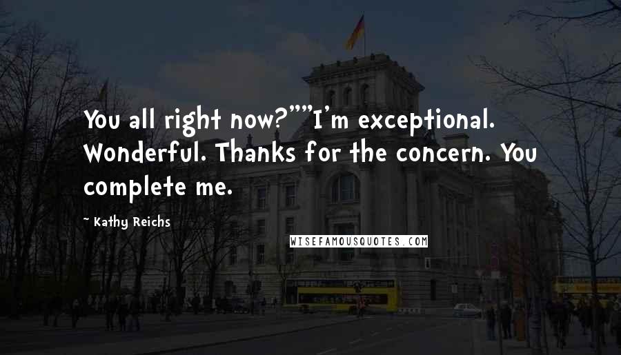 Kathy Reichs Quotes: You all right now?""I'm exceptional. Wonderful. Thanks for the concern. You complete me.