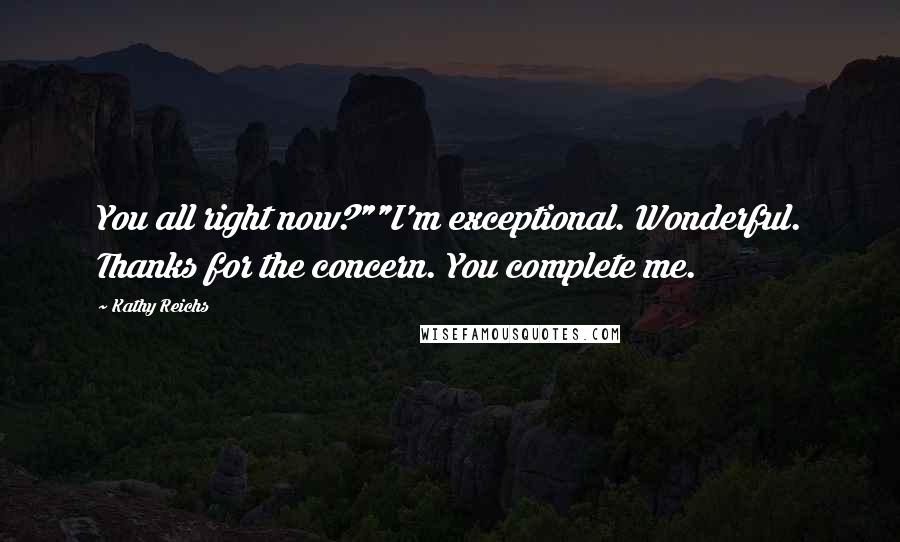 Kathy Reichs Quotes: You all right now?""I'm exceptional. Wonderful. Thanks for the concern. You complete me.