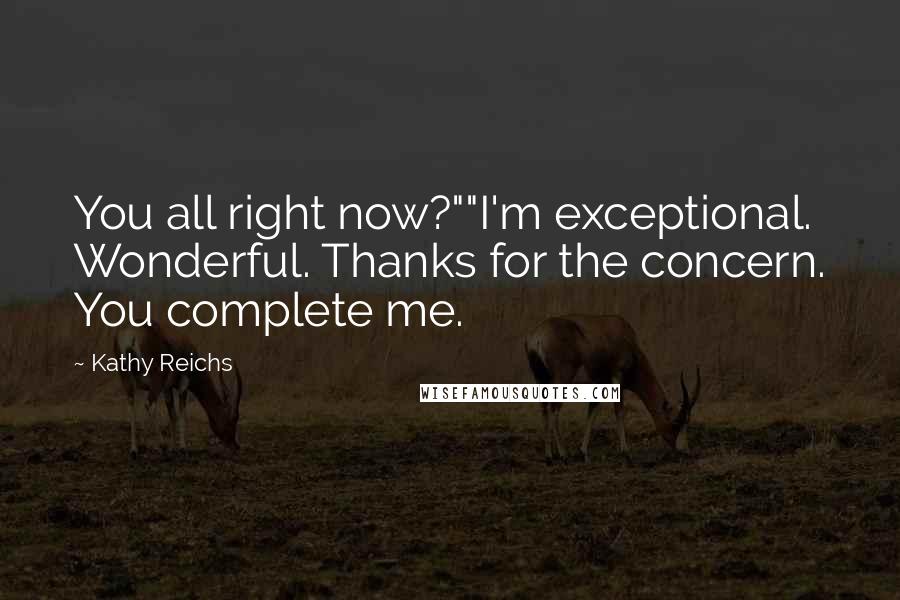 Kathy Reichs Quotes: You all right now?""I'm exceptional. Wonderful. Thanks for the concern. You complete me.