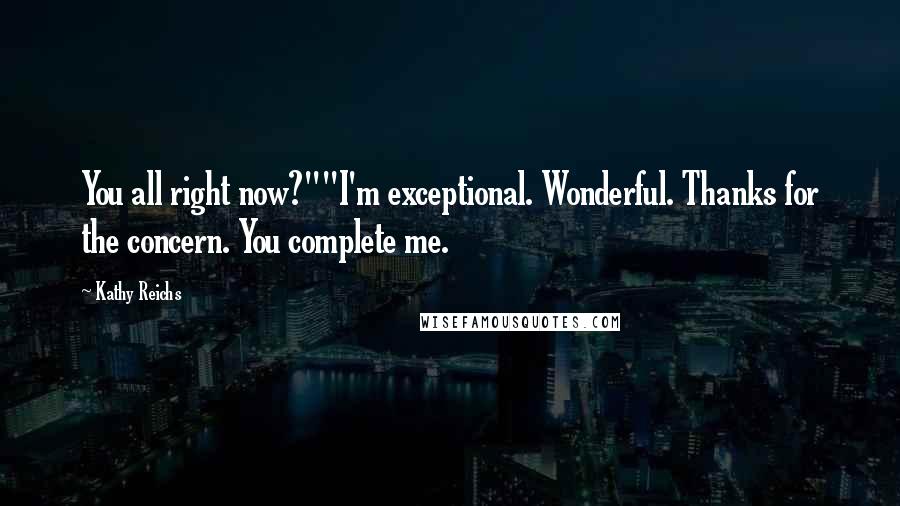 Kathy Reichs Quotes: You all right now?""I'm exceptional. Wonderful. Thanks for the concern. You complete me.