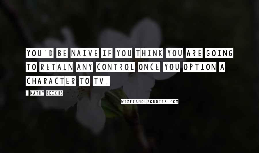 Kathy Reichs Quotes: You'd be naive if you think you are going to retain any control once you option a character to TV.