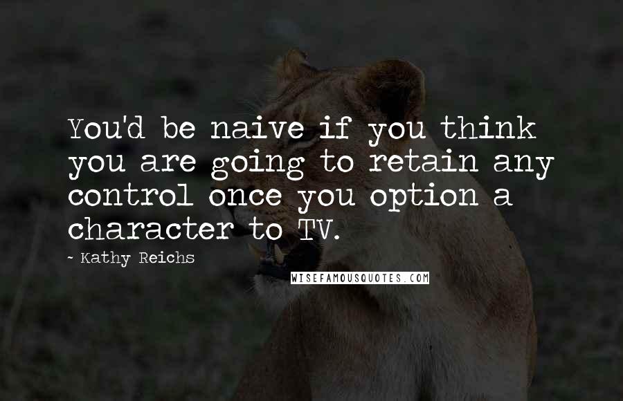 Kathy Reichs Quotes: You'd be naive if you think you are going to retain any control once you option a character to TV.