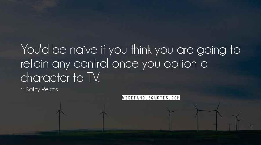 Kathy Reichs Quotes: You'd be naive if you think you are going to retain any control once you option a character to TV.