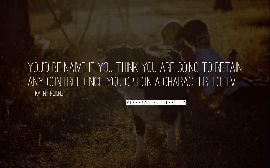 Kathy Reichs Quotes: You'd be naive if you think you are going to retain any control once you option a character to TV.