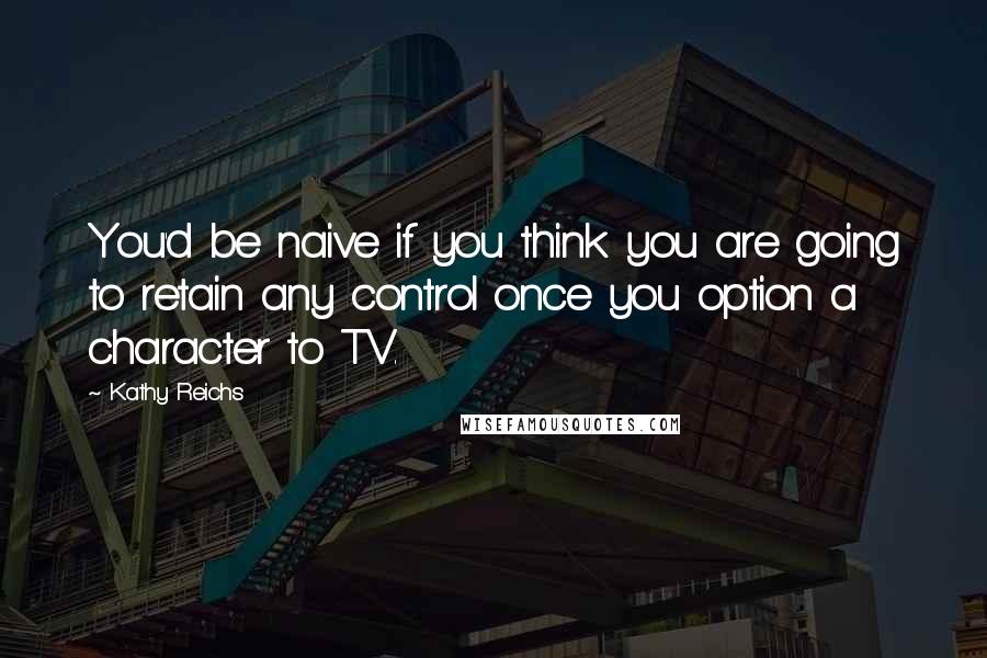 Kathy Reichs Quotes: You'd be naive if you think you are going to retain any control once you option a character to TV.