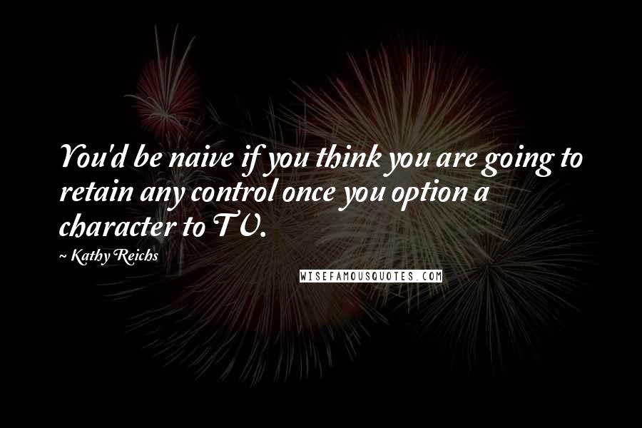 Kathy Reichs Quotes: You'd be naive if you think you are going to retain any control once you option a character to TV.