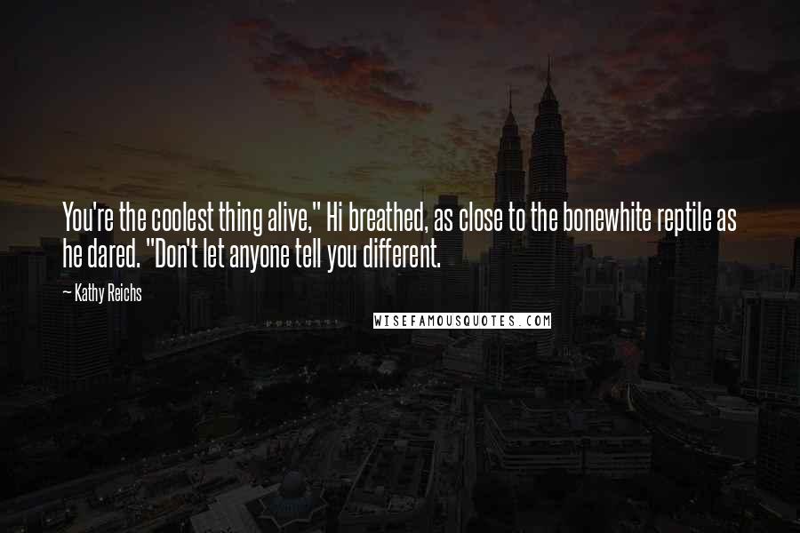 Kathy Reichs Quotes: You're the coolest thing alive," Hi breathed, as close to the bonewhite reptile as he dared. "Don't let anyone tell you different.