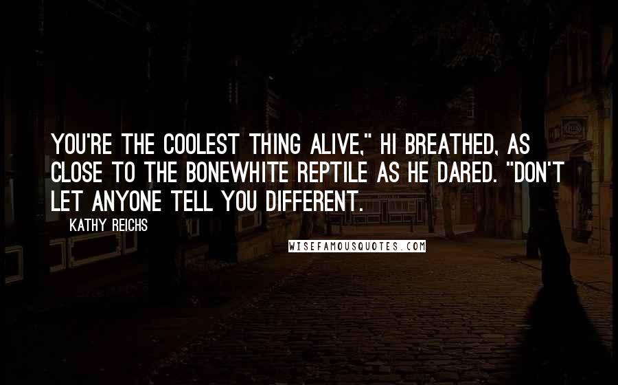 Kathy Reichs Quotes: You're the coolest thing alive," Hi breathed, as close to the bonewhite reptile as he dared. "Don't let anyone tell you different.