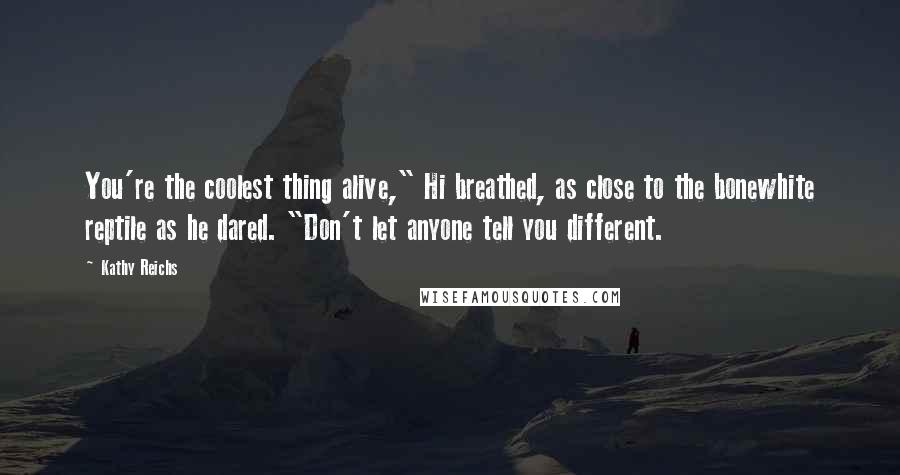 Kathy Reichs Quotes: You're the coolest thing alive," Hi breathed, as close to the bonewhite reptile as he dared. "Don't let anyone tell you different.