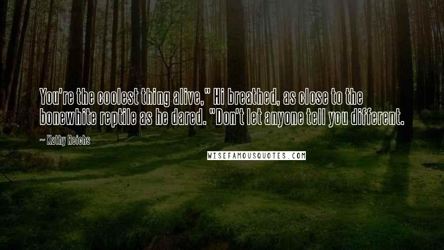 Kathy Reichs Quotes: You're the coolest thing alive," Hi breathed, as close to the bonewhite reptile as he dared. "Don't let anyone tell you different.