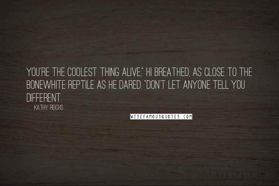 Kathy Reichs Quotes: You're the coolest thing alive," Hi breathed, as close to the bonewhite reptile as he dared. "Don't let anyone tell you different.