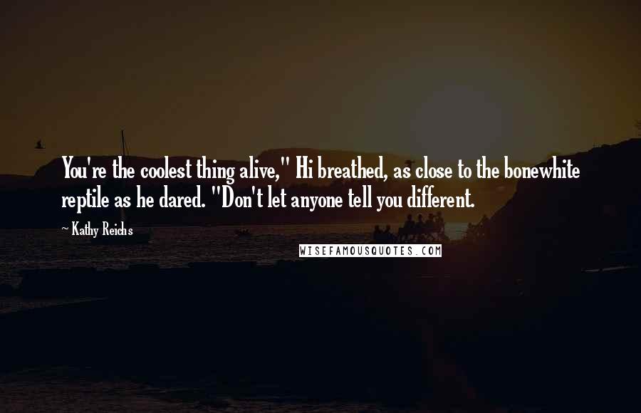 Kathy Reichs Quotes: You're the coolest thing alive," Hi breathed, as close to the bonewhite reptile as he dared. "Don't let anyone tell you different.