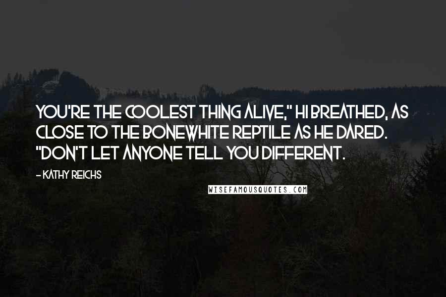 Kathy Reichs Quotes: You're the coolest thing alive," Hi breathed, as close to the bonewhite reptile as he dared. "Don't let anyone tell you different.