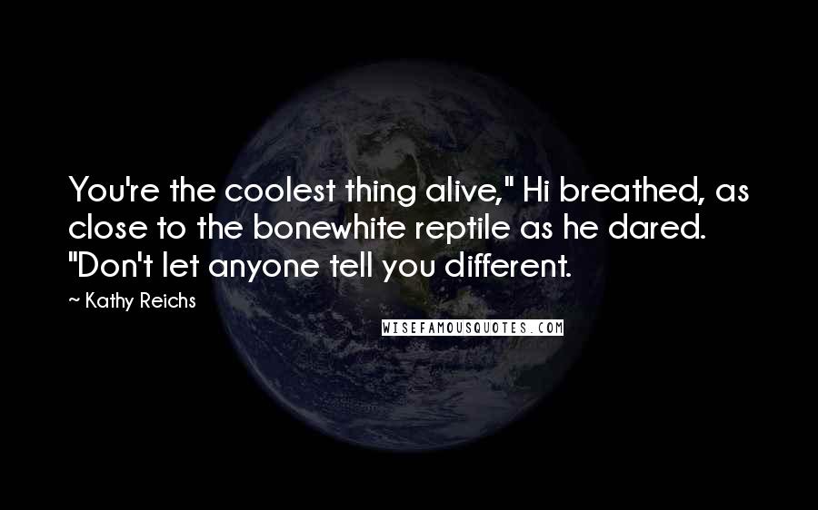 Kathy Reichs Quotes: You're the coolest thing alive," Hi breathed, as close to the bonewhite reptile as he dared. "Don't let anyone tell you different.