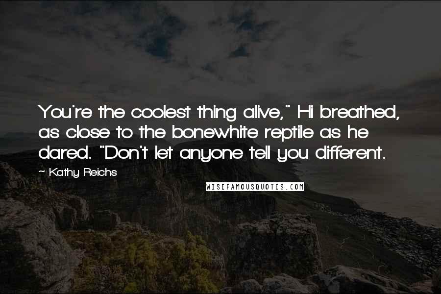 Kathy Reichs Quotes: You're the coolest thing alive," Hi breathed, as close to the bonewhite reptile as he dared. "Don't let anyone tell you different.