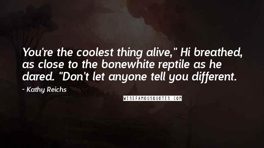 Kathy Reichs Quotes: You're the coolest thing alive," Hi breathed, as close to the bonewhite reptile as he dared. "Don't let anyone tell you different.