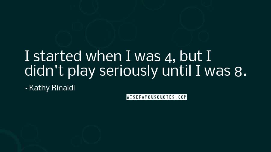 Kathy Rinaldi Quotes: I started when I was 4, but I didn't play seriously until I was 8.