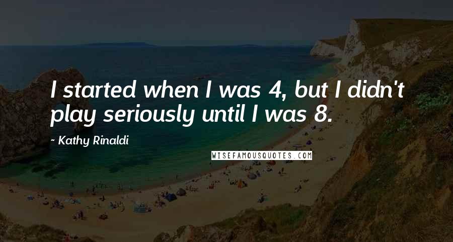 Kathy Rinaldi Quotes: I started when I was 4, but I didn't play seriously until I was 8.