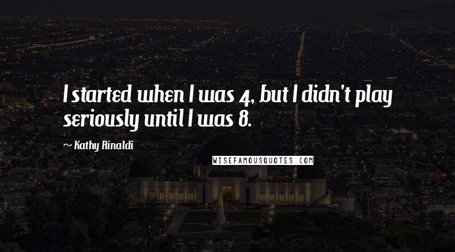 Kathy Rinaldi Quotes: I started when I was 4, but I didn't play seriously until I was 8.