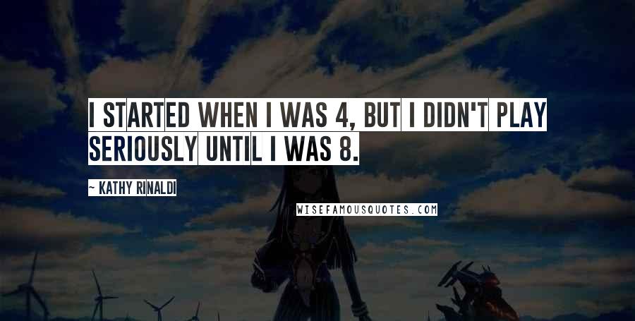 Kathy Rinaldi Quotes: I started when I was 4, but I didn't play seriously until I was 8.