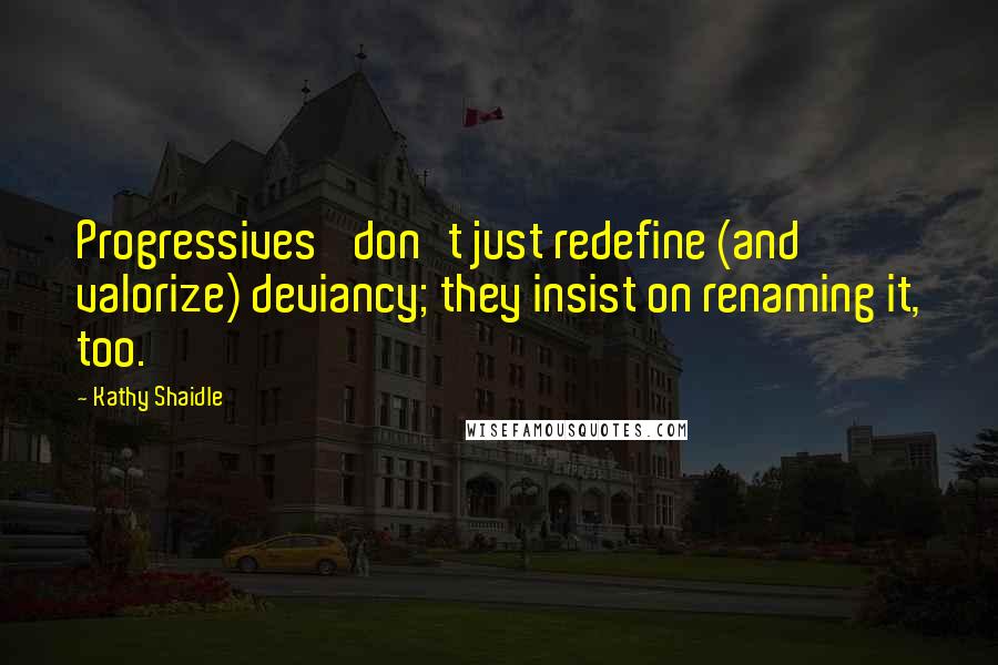 Kathy Shaidle Quotes: Progressives' don't just redefine (and valorize) deviancy; they insist on renaming it, too.