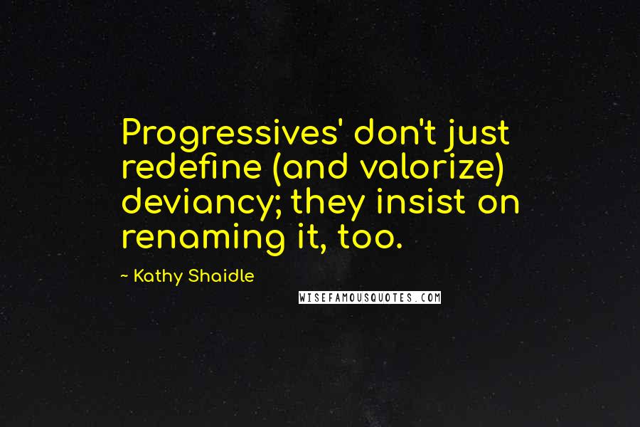 Kathy Shaidle Quotes: Progressives' don't just redefine (and valorize) deviancy; they insist on renaming it, too.