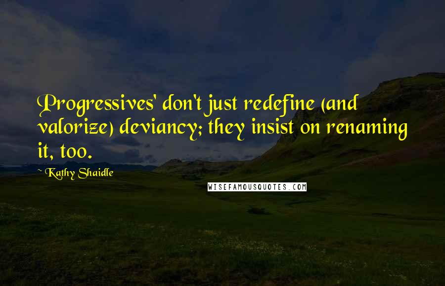 Kathy Shaidle Quotes: Progressives' don't just redefine (and valorize) deviancy; they insist on renaming it, too.