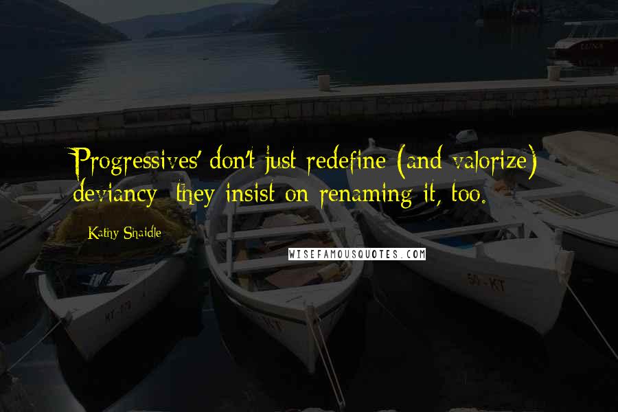 Kathy Shaidle Quotes: Progressives' don't just redefine (and valorize) deviancy; they insist on renaming it, too.