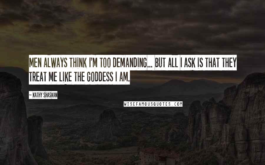 Kathy Shaskan Quotes: Men always think I'm too demanding... but all I ask is that they treat me like the goddess I am.