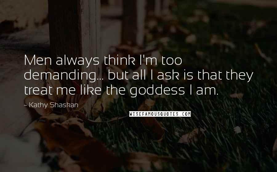 Kathy Shaskan Quotes: Men always think I'm too demanding... but all I ask is that they treat me like the goddess I am.