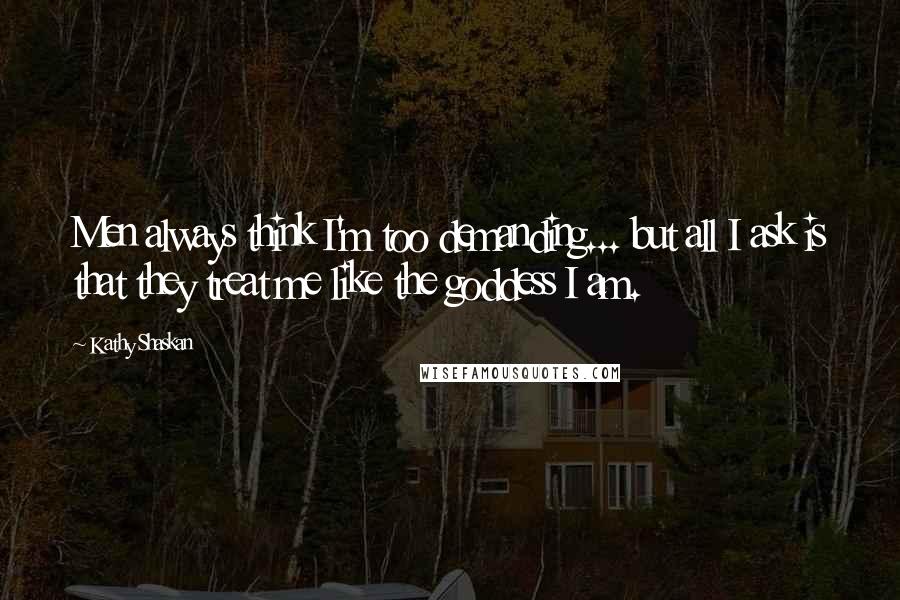 Kathy Shaskan Quotes: Men always think I'm too demanding... but all I ask is that they treat me like the goddess I am.