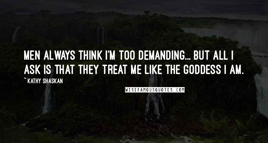 Kathy Shaskan Quotes: Men always think I'm too demanding... but all I ask is that they treat me like the goddess I am.