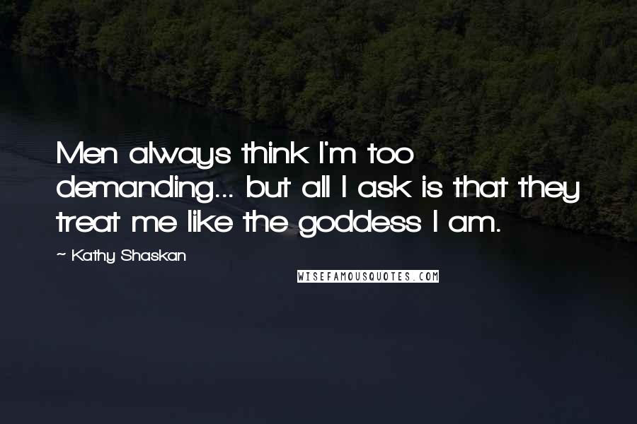 Kathy Shaskan Quotes: Men always think I'm too demanding... but all I ask is that they treat me like the goddess I am.