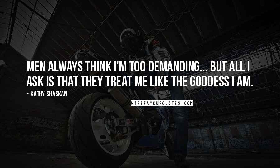 Kathy Shaskan Quotes: Men always think I'm too demanding... but all I ask is that they treat me like the goddess I am.