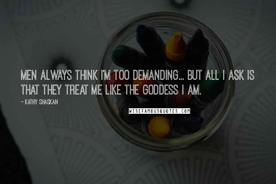 Kathy Shaskan Quotes: Men always think I'm too demanding... but all I ask is that they treat me like the goddess I am.