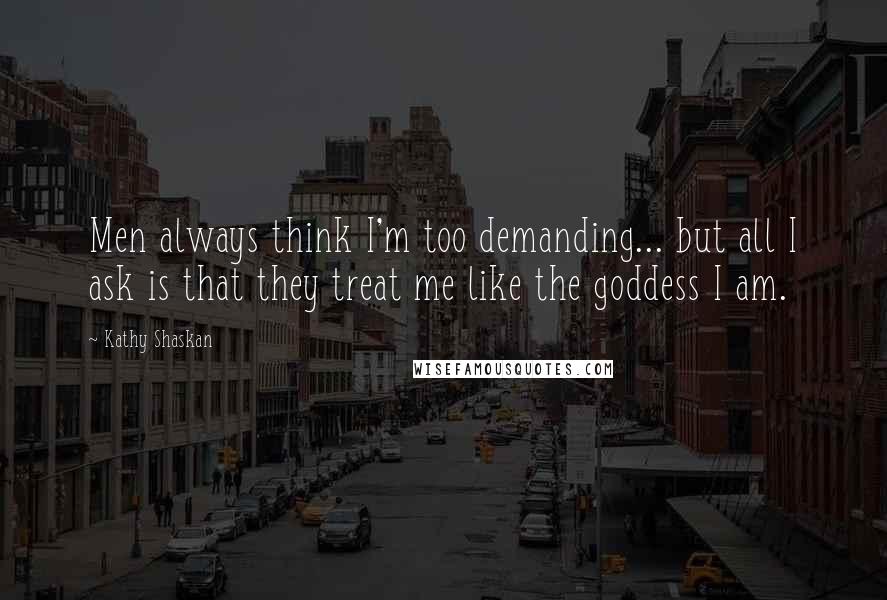Kathy Shaskan Quotes: Men always think I'm too demanding... but all I ask is that they treat me like the goddess I am.