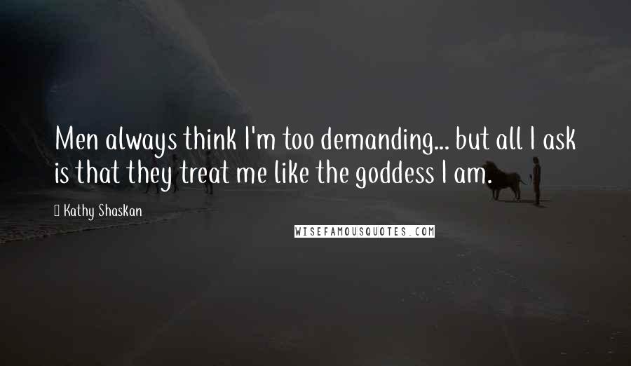 Kathy Shaskan Quotes: Men always think I'm too demanding... but all I ask is that they treat me like the goddess I am.